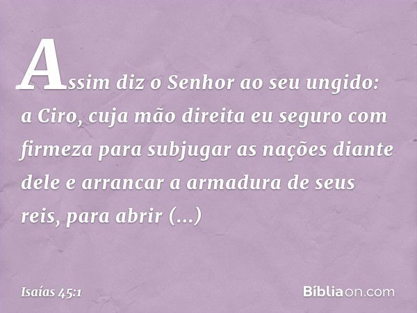 "Assim diz o Senhor ao seu ungido:
a Ciro, cuja mão direita
eu seguro com firmeza
para subjugar as nações diante dele
e arrancar a armadura de seus reis,
para a