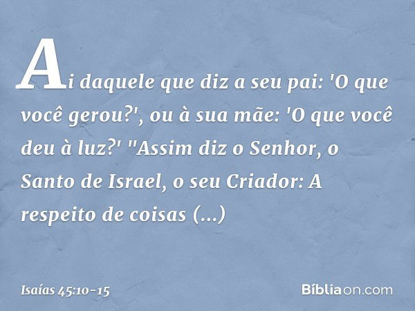 Ai daquele que diz a seu pai:
'O que você gerou?',
ou à sua mãe: 'O que você deu à luz?' "Assim diz o Senhor, o Santo de Israel,
o seu Criador:
A respeito de co