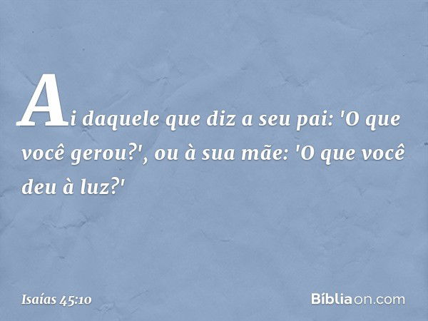 Ai daquele que diz a seu pai:
'O que você gerou?',
ou à sua mãe: 'O que você deu à luz?' -- Isaías 45:10