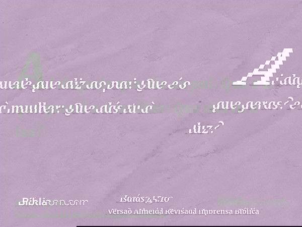 Ai daquele que diz ao pai: Que é o que geras? e à mulher: Que dás tu à luz?