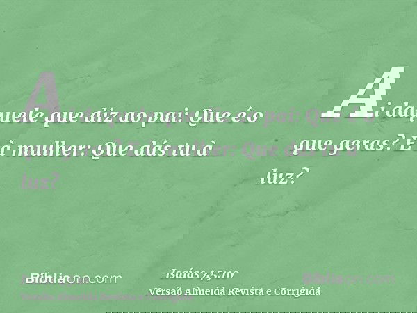 Ai daquele que diz ao pai: Que é o que geras? E à mulher: Que dás tu à luz?