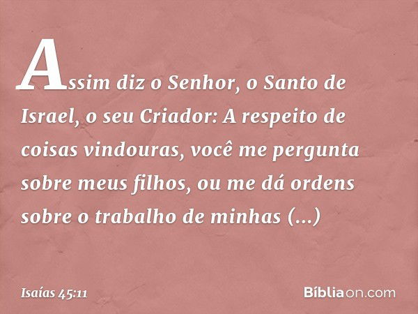 "Assim diz o Senhor, o Santo de Israel,
o seu Criador:
A respeito de coisas vindouras,
você me pergunta sobre meus filhos,
ou me dá ordens sobre o trabalho
de m