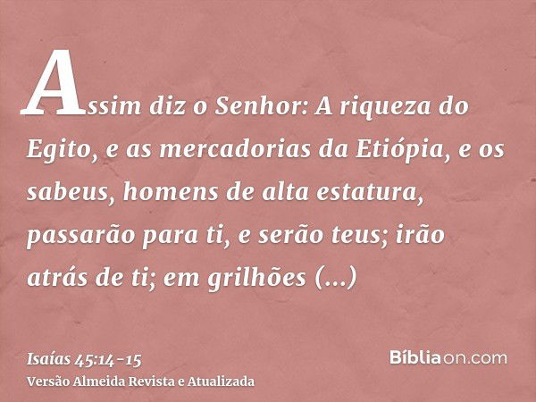 Assim diz o Senhor: A riqueza do Egito, e as mercadorias da Etiópia, e os sabeus, homens de alta estatura, passarão para ti, e serão teus; irão atrás de ti; em 