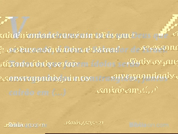 Verdadeiramente tu és um Deus
que se esconde,
ó Deus e Salvador de Israel. Todos os que fazem ídolos
serão envergonhados e constrangidos;
juntos cairão em const