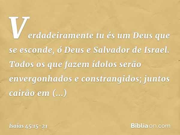 Verdadeiramente tu és um Deus
que se esconde,
ó Deus e Salvador de Israel. Todos os que fazem ídolos
serão envergonhados e constrangidos;
juntos cairão em const