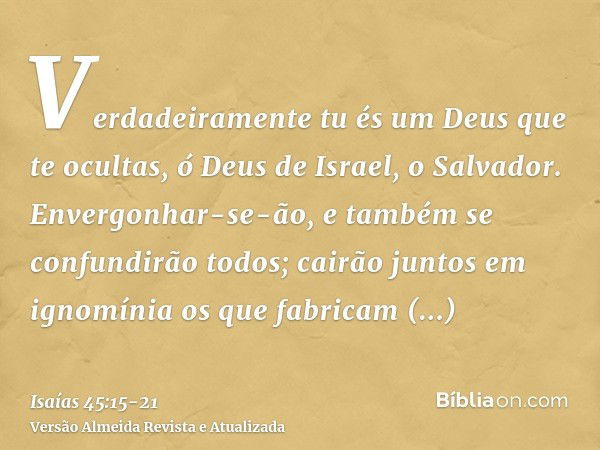 Verdadeiramente tu és um Deus que te ocultas, ó Deus de Israel, o Salvador.Envergonhar-se-ão, e também se confundirão todos; cairão juntos em ignomínia os que f