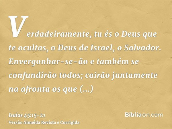 Verdadeiramente, tu és o Deus que te ocultas, o Deus de Israel, o Salvador.Envergonhar-se-ão e também se confundirão todos; cairão juntamente na afronta os que 