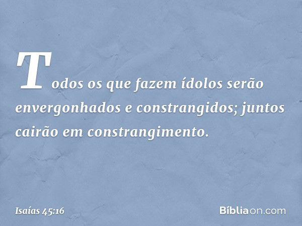 Todos os que fazem ídolos
serão envergonhados e constrangidos;
juntos cairão em constrangimento. -- Isaías 45:16