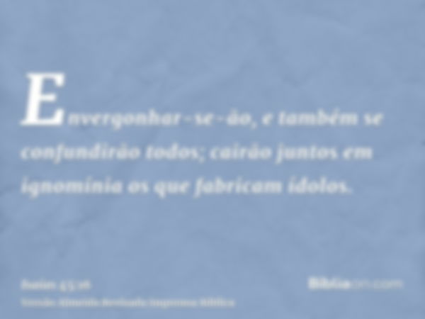 Envergonhar-se-ão, e também se confundirão todos; cairão juntos em ignomínia os que fabricam ídolos.