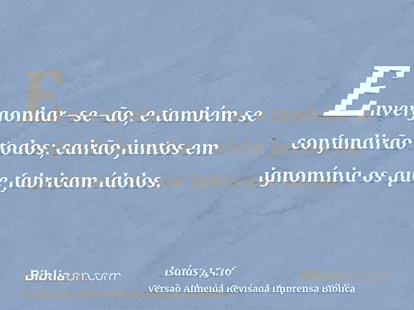 Envergonhar-se-ão, e também se confundirão todos; cairão juntos em ignomínia os que fabricam ídolos.