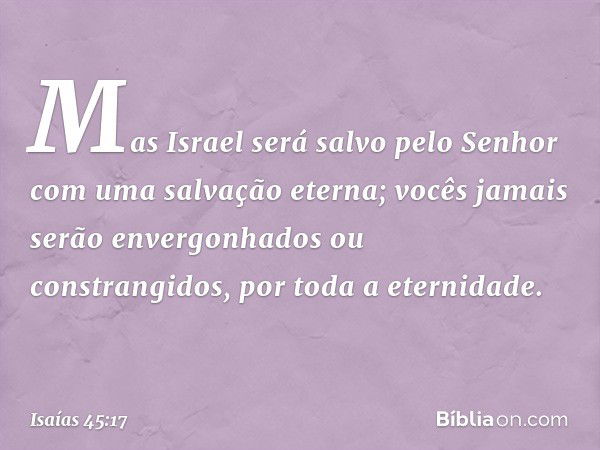 Mas Israel será salvo pelo Senhor
com uma salvação eterna;
vocês jamais serão envergonhados
ou constrangidos, por toda a eternidade. -- Isaías 45:17