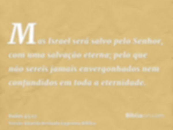 Mas Israel será salvo pelo Senhor, com uma salvação eterna; pelo que não sereis jamais envergonhados nem confundidos em toda a eternidade.