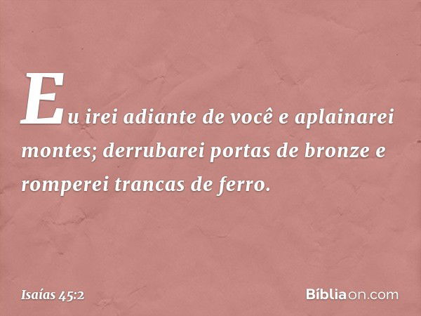 Eu irei adiante de você e aplainarei montes;
derrubarei portas de bronze
e romperei trancas de ferro. -- Isaías 45:2