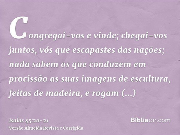 Congregai-vos e vinde; chegai-vos juntos, vós que escapastes das nações; nada sabem os que conduzem em procissão as suas imagens de escultura, feitas de madeira