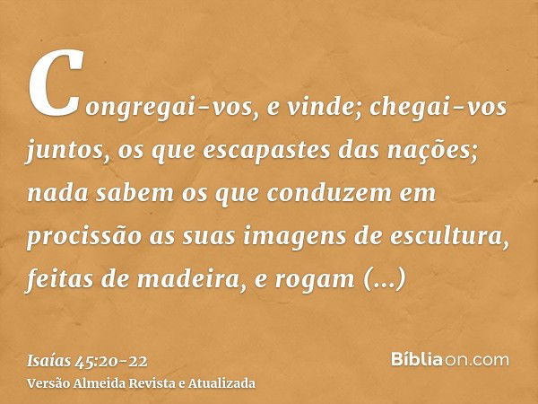 Congregai-vos, e vinde; chegai-vos juntos, os que escapastes das nações; nada sabem os que conduzem em procissão as suas imagens de escultura, feitas de madeira