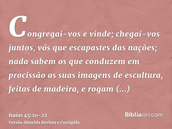 Congregai-vos e vinde; chegai-vos juntos, vós que escapastes das nações; nada sabem os que conduzem em procissão as suas imagens de escultura, feitas de madeira