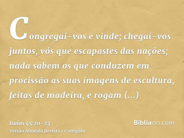 Congregai-vos e vinde; chegai-vos juntos, vós que escapastes das nações; nada sabem os que conduzem em procissão as suas imagens de escultura, feitas de madeira