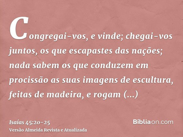 Congregai-vos, e vinde; chegai-vos juntos, os que escapastes das nações; nada sabem os que conduzem em procissão as suas imagens de escultura, feitas de madeira