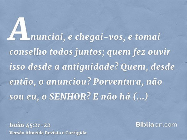 Anunciai, e chegai-vos, e tomai conselho todos juntos; quem fez ouvir isso desde a antiguidade? Quem, desde então, o anunciou? Porventura, não sou eu, o SENHOR?