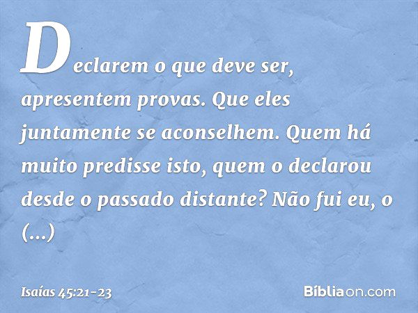 Declarem o que deve ser,
apresentem provas.
Que eles juntamente se aconselhem.
Quem há muito predisse isto,
quem o declarou
desde o passado distante?
Não fui eu