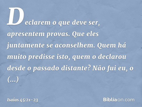 Declarem o que deve ser,
apresentem provas.
Que eles juntamente se aconselhem.
Quem há muito predisse isto,
quem o declarou
desde o passado distante?
Não fui eu