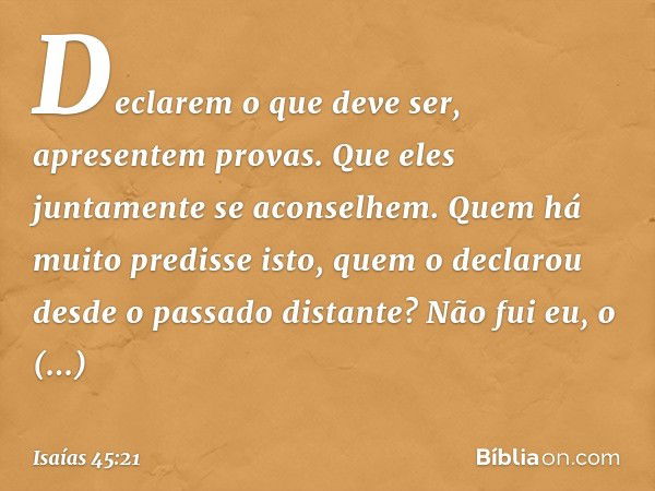 Declarem o que deve ser,
apresentem provas.
Que eles juntamente se aconselhem.
Quem há muito predisse isto,
quem o declarou
desde o passado distante?
Não fui eu