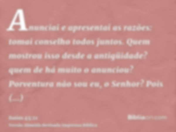 Anunciai e apresentai as razões: tomai conselho todos juntos. Quem mostrou isso desde a antigüidade? quem de há muito o anunciou? Porventura não sou eu, o Senho