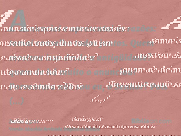 Anunciai e apresentai as razões: tomai conselho todos juntos. Quem mostrou isso desde a antigüidade? quem de há muito o anunciou? Porventura não sou eu, o Senho