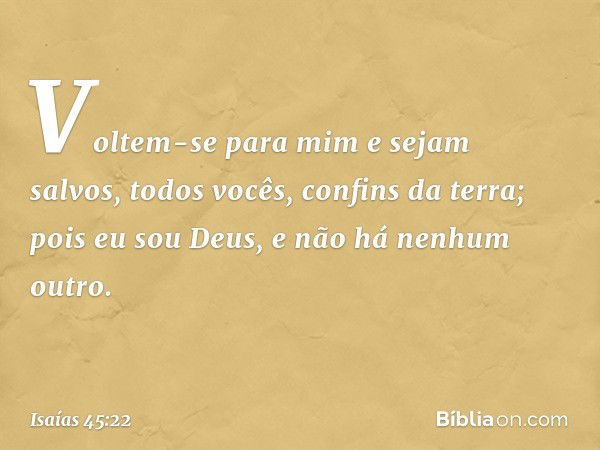 "Voltem-se para mim e sejam salvos,
todos vocês, confins da terra;
pois eu sou Deus,
e não há nenhum outro. -- Isaías 45:22