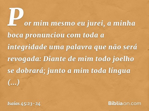 Por mim mesmo eu jurei,
a minha boca pronunciou
com toda a integridade
uma palavra que não será revogada:
Diante de mim todo joelho se dobrará;
junto a mim toda