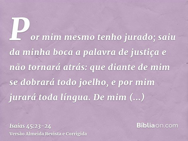 Por mim mesmo tenho jurado; saiu da minha boca a palavra de justiça e não tornará atrás: que diante de mim se dobrará todo joelho, e por mim jurará toda língua.