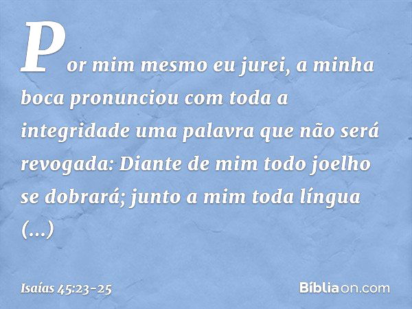 Por mim mesmo eu jurei,
a minha boca pronunciou
com toda a integridade
uma palavra que não será revogada:
Diante de mim todo joelho se dobrará;
junto a mim toda