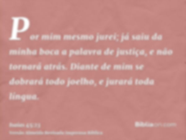 Por mim mesmo jurei; já saiu da minha boca a palavra de justiça, e não tornará atrás. Diante de mim se dobrará todo joelho, e jurará toda língua.