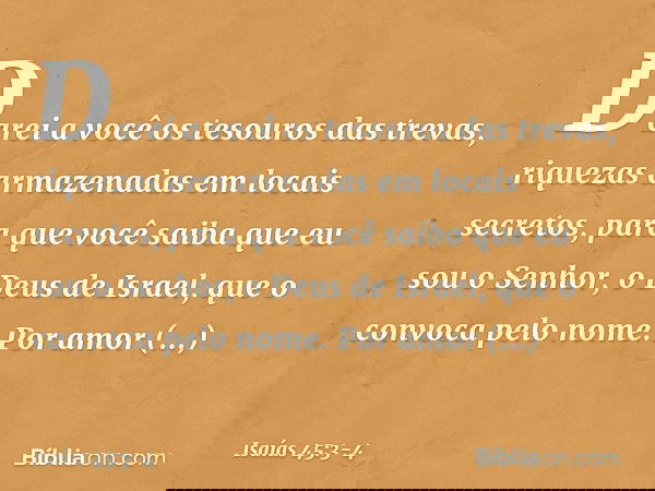 Darei a você os tesouros das trevas,
riquezas armazenadas em locais secretos,
para que você saiba
que eu sou o Senhor,
o Deus de Israel,
que o convoca pelo nome