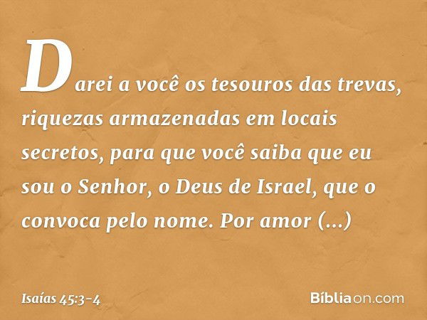 Darei a você os tesouros das trevas,
riquezas armazenadas em locais secretos,
para que você saiba
que eu sou o Senhor,
o Deus de Israel,
que o convoca pelo nome