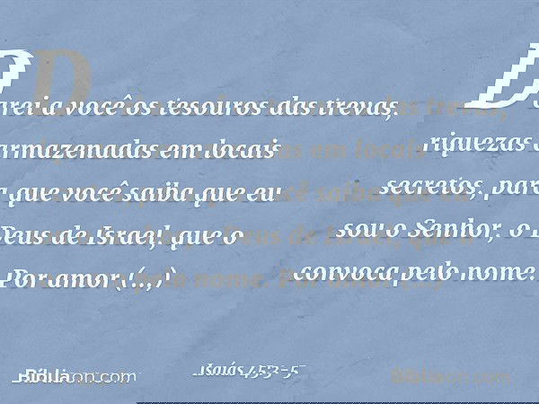 Darei a você os tesouros das trevas,
riquezas armazenadas em locais secretos,
para que você saiba
que eu sou o Senhor,
o Deus de Israel,
que o convoca pelo nome