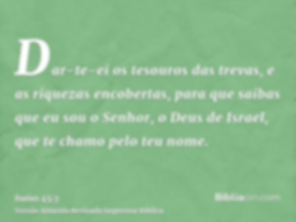 Dar-te-ei os tesouros das trevas, e as riquezas encobertas, para que saibas que eu sou o Senhor, o Deus de Israel, que te chamo pelo teu nome.