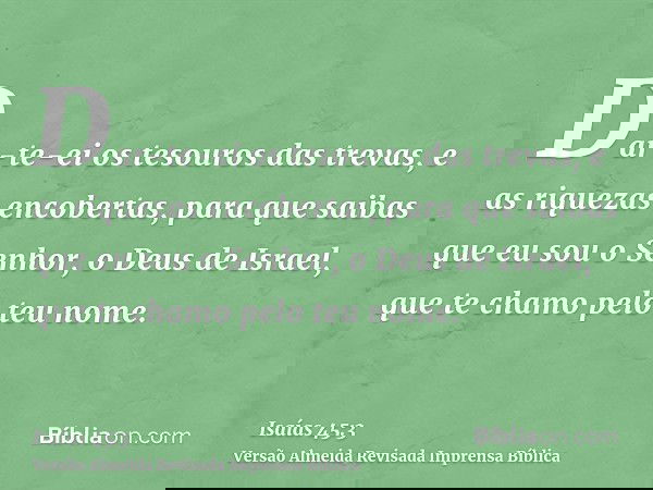 Dar-te-ei os tesouros das trevas, e as riquezas encobertas, para que saibas que eu sou o Senhor, o Deus de Israel, que te chamo pelo teu nome.