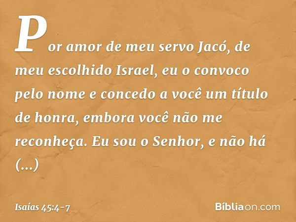 Por amor de meu servo Jacó,
de meu escolhido Israel,
eu o convoco pelo nome
e concedo a você um título de honra,
embora você não me reconheça. Eu sou o Senhor,
