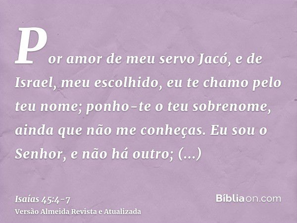 Por amor de meu servo Jacó, e de Israel, meu escolhido, eu te chamo pelo teu nome; ponho-te o teu sobrenome, ainda que não me conheças.Eu sou o Senhor, e não há