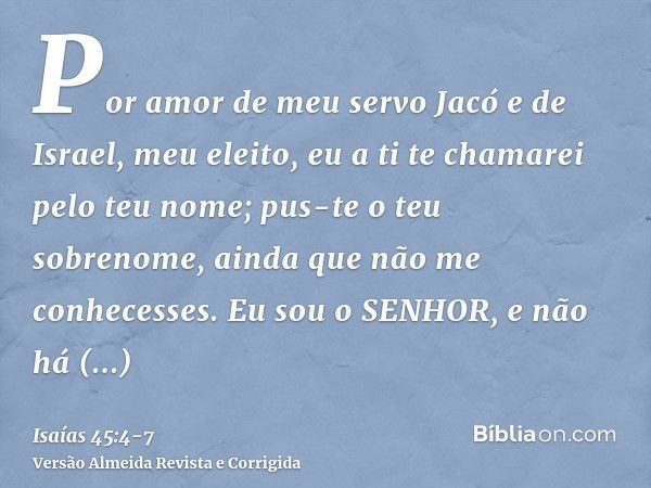 Por amor de meu servo Jacó e de Israel, meu eleito, eu a ti te chamarei pelo teu nome; pus-te o teu sobrenome, ainda que não me conhecesses.Eu sou o SENHOR, e n