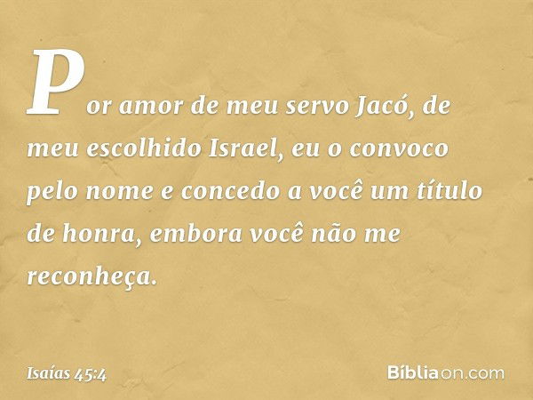 Por amor de meu servo Jacó,
de meu escolhido Israel,
eu o convoco pelo nome
e concedo a você um título de honra,
embora você não me reconheça. -- Isaías 45:4