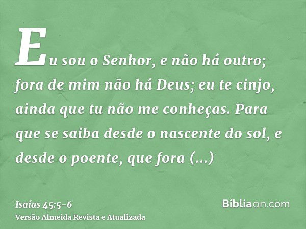 Eu sou o Senhor, e não há outro; fora de mim não há Deus; eu te cinjo, ainda que tu não me conheças.Para que se saiba desde o nascente do sol, e desde o poente,