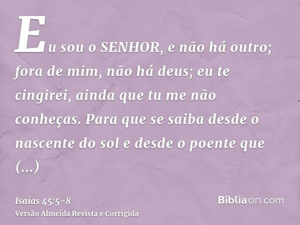 Eu sou o SENHOR, e não há outro; fora de mim, não há deus; eu te cingirei, ainda que tu me não conheças.Para que se saiba desde o nascente do sol e desde o poen