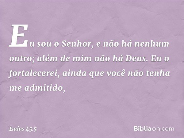 Eu sou o Senhor,
e não há nenhum outro;
além de mim não há Deus.
Eu o fortalecerei, ainda que você
não tenha me admitido, -- Isaías 45:5