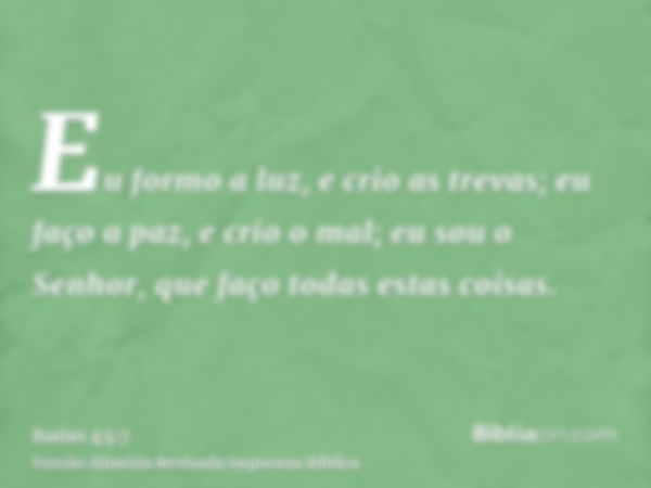 Eu formo a luz, e crio as trevas; eu faço a paz, e crio o mal; eu sou o Senhor, que faço todas estas coisas.