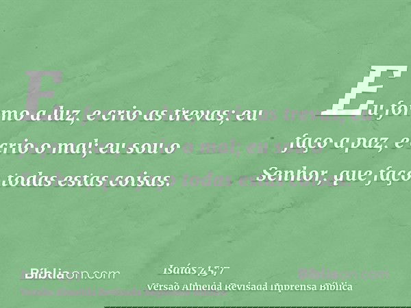 Eu formo a luz, e crio as trevas; eu faço a paz, e crio o mal; eu sou o Senhor, que faço todas estas coisas.