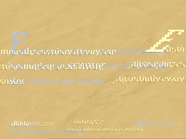 Eu formo a luz e crio as trevas; eu faço a paz e crio o mal; eu, o SENHOR, faço todas essas coisas.