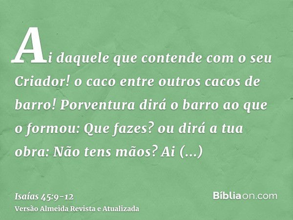 Ai daquele que contende com o seu Criador! o caco entre outros cacos de barro! Porventura dirá o barro ao que o formou: Que fazes? ou dirá a tua obra: Não tens 