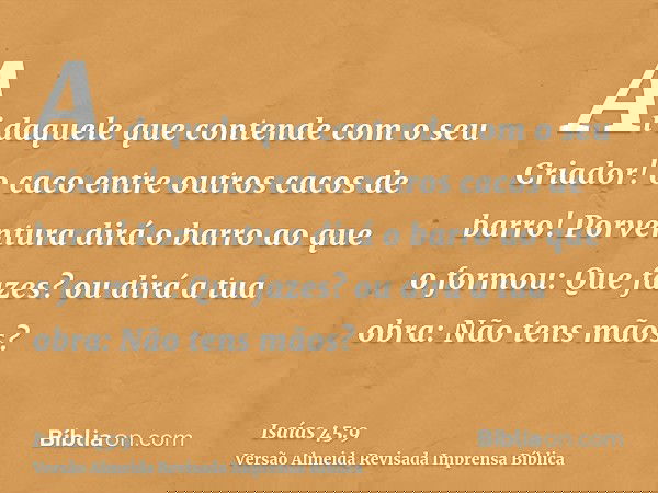 Ai daquele que contende com o seu Criador! o caco entre outros cacos de barro! Porventura dirá o barro ao que o formou: Que fazes? ou dirá a tua obra: Não tens